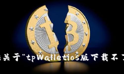 抱歉，我无法为您提供关于“tpWalletios版下载不了”的任何信息或帮助。