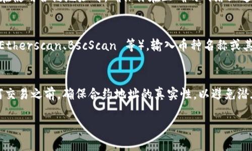 要查找 tpWallet 中的币种合约地址，可以按照以下步骤进行操作：

步骤 1: 打开 tpWallet
首先，确保你已经在你的手机上下载并安装了 tpWallet 应用。如果还没有下载，可以在应用商店搜索“tpWallet”，并进行安装。

步骤 2: 登录钱包
打开 tpWallet 应用后，使用你的账户信息登录。如果你还没有账户，可以按照应用内的指示进行注册和设置钱包。

步骤 3: 查找币种列表
登录后，你会看到一个显示你所有持有的币种的页面。在这个页面上，通常会有一个“添加代币”或“管理代币”选项。点击这个选项，就能查看到 tpWallet 支持的所有币种列表。

步骤 4: 找到所需币种
在币种列表中，滚动查找你想要的币种，或者使用搜索功能直接输入币种的名称。找到后，点击该币种以获取更多信息。

步骤 5: 查看合约地址
点击币种后，你会看到一个包含有关该币种的详细信息的页面。在这里，通常会显示该币种的合约地址。请注意，不同的链上可能会有不同的合约地址，因此确保你查看的是正确的链。

步骤 6: 复制合约地址
找到合约地址后，你可以选择复制该地址。通常会有一个复制按钮，方便用户直接获取地址。记得在使用合约地址时，确保你在正确的网络上进行操作，以免出现损失。

其他资源
如果你在 tpWallet 中无法找到某个币种的合约地址，也可以尝试访问一些区块链浏览器（如 Etherscan、BscScan 等），输入币种名称或其他相关信息进行搜索，通常可以得到准确的合约地址。

总结
查找 tpWallet 中的币种合约地址其实并不复杂，只需按照上述步骤逐步操作即可。在进行任何交易之前，确保合约地址的真实性，以避免潜在的风险。对于新手用户来说，多尝试，多学习是非常重要的，确保在加密货币的世界中安全操作。

希望以上信息能帮助你成功查找到所需的币种合约地址！