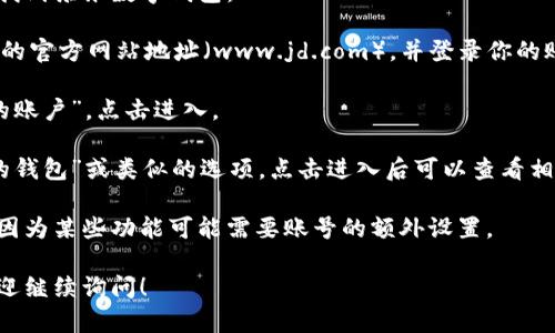 在京东购物平台上，用户可以通过京东数字钱包进行便捷的支付和管理资金。如果你在寻找京东数字钱包的位置，可以按照以下步骤进行：

1. **打开京东APP**: 首先，请确保你在手机上安装了最新版本的京东APP，并登录你的账号。

2. **查看首页**: 登陆后，你会直接进入京东的首页。

3. **点击“我的”**: 在首页的下方，有一排导航图标。找到并点击右下角的“我的”选项。

4. **访问钱包**: 在“我的”页面中，向下滑动，可以找到“钱包”或者“京东钱包”的选项。点击进入，即可查看你的数字钱包。

5. **使用数字钱包**: 在数字钱包中，你可以查看余额、进行充值、提现以及查询消费记录。

如果你在网页上使用京东，可以通过以下步骤找到京东数字钱包：

1. **访问京东官网**: 打开浏览器，输入京东的官方网站地址（www.jd.com），并登录你的账户。

2. **我的账户**: 在页面的右上方，找到“我的账户”，点击进入。

3. **钱包选项**: 在账户页面，通常会有“我的钱包”或类似的选项，点击进入后可以查看相关功能。

请确认你的京东账户已经开通数字钱包服务，因为某些功能可能需要账号的额外设置。

如果你还有其他关于京东数字钱包的问题，欢迎继续询问！