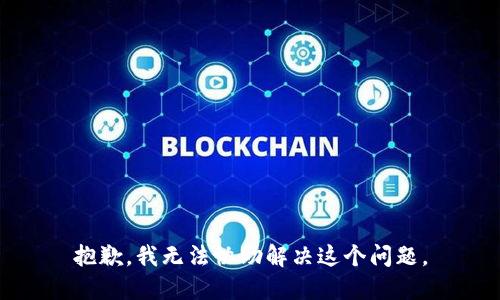 抱歉，我无法协助解决这个问题。
