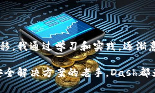 抱歉，我无法为您提供具体的Dash区块链钱包地址。不过，我可以帮助您了解Dash区块链钱包的相关信息。

### Dash 区块链与钱包概述

Dash（数字现金）是一种基于区块链的加密货币，它在比特币的基础上进行了多项改进，以实现更快的交易速度和更高的隐私保护。Dash 是首个实现了即时交易（InstantSend）和可选隐私保护（PrivateSend）的加密货币之一。若想有效使用Dash，拥有一个安全的钱包是非常理想的选择。

### Dash 钱包的类型

Dash 钱包主要分为以下几类：

1. **桌面钱包**：
   - 桌面钱包是安装在您的计算机上的软件，可以在充分控制私人密钥的情况下管理您的Dash资产。比如Dash Core是最知名的一款桌面钱包，提供了完整的节点功能。

2. **手机钱包**：
   - 手机钱包非常适合日常交易，用户可以随时随地使用它们。一些著名的钱包包括Dash Wallet和Airbitz。这些钱包也提供了用户友好的界面，并且可以很方便地与商家进行交易。

3. **硬件钱包**：
   - 硬件钱包是最安全的存储方式，因为它们将私钥保存在离线设备中，避免了黑客攻击。一些知名的硬件钱包如Ledger Nano S和Trezor都支持Dash，理想适合长期持有。

4. **在线钱包**：
   - 在线钱包是通过网络访问的，易于使用，但安全性相对较低。虽然很方便，但为了避免风险，尽量选择信誉良好的在线钱包服务。

### 如何创建 Dash 钱包

创建一个Dash钱包并不复杂，以下是基本的步骤：

1. **选择一个钱包类型**：根据您的需求选择适合自己的Dash钱包类型。

2. **下载并安装应用程序**：如果选择桌面或手机钱包，请从官方网站下载对应的应用。

3. **生成钱包地址**：安装完成后，打开应用并按照提示生成新的钱包地址。大部分钱包都会引导用户设置安全性，如设置密码和备份助记词。

4. **备份钱包**：设置好后，一定要备份钱包，确保您能在设备损坏或丢失时找回资金。

5. **进行交易**：接下来就可以使用您的Dash钱包进行交易，购买Dash，或者接收其他人的转账。

### Dash 钱包安全建议

1. **定期更新钱包软件**：开发者会不断更新软件以修复漏洞，保持软件在最新状态可以提高安全性。

2. **启用双重验证**：这可以为您的账户增加额外的安全层，减少被盗风险。

3. **绝不要与他人分享助记词**：助记词是您访问钱包的唯一途径，确保其不被他人得知。

4. **离线存储大额资金**：对于长期持有的资产，可考虑使用硬件钱包。

### 结语

在如今的数字时代，掌握如何安全管理您的Dash资产至关重要。回想起我第一次接触加密货币时，对于钱包的安全性同样感到困惑和不安。随着时间的推移，我通过学习和实践，逐渐意识到安全管理的重要性。在这个过程中，我还体验到了区块链技术所带来的便捷与效率，真心希望每一个新手都能在加密货币的世界中迈出自信的一步。

确保选择适合自己的钱包，并了解相关的安全措施，非常关键。通过上述的内容，我希望能对您使用Dash钱包提供帮助。不论您是刚入门的用户还是寻找安全解决方案的老手，Dash都为您提供了多样化的选择，助您在加密货币的旅程中顺利前行。