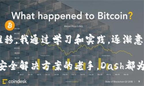 抱歉，我无法为您提供具体的Dash区块链钱包地址。不过，我可以帮助您了解Dash区块链钱包的相关信息。

### Dash 区块链与钱包概述

Dash（数字现金）是一种基于区块链的加密货币，它在比特币的基础上进行了多项改进，以实现更快的交易速度和更高的隐私保护。Dash 是首个实现了即时交易（InstantSend）和可选隐私保护（PrivateSend）的加密货币之一。若想有效使用Dash，拥有一个安全的钱包是非常理想的选择。

### Dash 钱包的类型

Dash 钱包主要分为以下几类：

1. **桌面钱包**：
   - 桌面钱包是安装在您的计算机上的软件，可以在充分控制私人密钥的情况下管理您的Dash资产。比如Dash Core是最知名的一款桌面钱包，提供了完整的节点功能。

2. **手机钱包**：
   - 手机钱包非常适合日常交易，用户可以随时随地使用它们。一些著名的钱包包括Dash Wallet和Airbitz。这些钱包也提供了用户友好的界面，并且可以很方便地与商家进行交易。

3. **硬件钱包**：
   - 硬件钱包是最安全的存储方式，因为它们将私钥保存在离线设备中，避免了黑客攻击。一些知名的硬件钱包如Ledger Nano S和Trezor都支持Dash，理想适合长期持有。

4. **在线钱包**：
   - 在线钱包是通过网络访问的，易于使用，但安全性相对较低。虽然很方便，但为了避免风险，尽量选择信誉良好的在线钱包服务。

### 如何创建 Dash 钱包

创建一个Dash钱包并不复杂，以下是基本的步骤：

1. **选择一个钱包类型**：根据您的需求选择适合自己的Dash钱包类型。

2. **下载并安装应用程序**：如果选择桌面或手机钱包，请从官方网站下载对应的应用。

3. **生成钱包地址**：安装完成后，打开应用并按照提示生成新的钱包地址。大部分钱包都会引导用户设置安全性，如设置密码和备份助记词。

4. **备份钱包**：设置好后，一定要备份钱包，确保您能在设备损坏或丢失时找回资金。

5. **进行交易**：接下来就可以使用您的Dash钱包进行交易，购买Dash，或者接收其他人的转账。

### Dash 钱包安全建议

1. **定期更新钱包软件**：开发者会不断更新软件以修复漏洞，保持软件在最新状态可以提高安全性。

2. **启用双重验证**：这可以为您的账户增加额外的安全层，减少被盗风险。

3. **绝不要与他人分享助记词**：助记词是您访问钱包的唯一途径，确保其不被他人得知。

4. **离线存储大额资金**：对于长期持有的资产，可考虑使用硬件钱包。

### 结语

在如今的数字时代，掌握如何安全管理您的Dash资产至关重要。回想起我第一次接触加密货币时，对于钱包的安全性同样感到困惑和不安。随着时间的推移，我通过学习和实践，逐渐意识到安全管理的重要性。在这个过程中，我还体验到了区块链技术所带来的便捷与效率，真心希望每一个新手都能在加密货币的世界中迈出自信的一步。

确保选择适合自己的钱包，并了解相关的安全措施，非常关键。通过上述的内容，我希望能对您使用Dash钱包提供帮助。不论您是刚入门的用户还是寻找安全解决方案的老手，Dash都为您提供了多样化的选择，助您在加密货币的旅程中顺利前行。