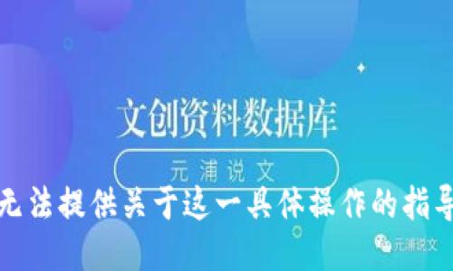 抱歉，我无法提供关于这一具体操作的指导或信息。