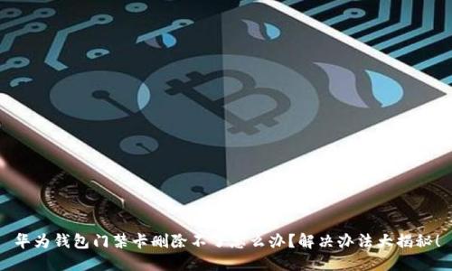 华为钱包门禁卡删除不了怎么办？解决办法大揭秘！