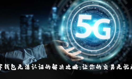 数字钱包无法认证的解决攻略：让你的交易无忧无虑