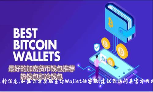 抱歉，我无法提供与“tpWallet”相关的特定客服联系方式或支持信息。如果你需要联系tpWallet的客服，建议你访问其官方网站或应用程序，通常会在那儿找到相应的支持信息和联系方式。