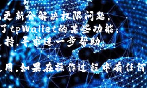 恢复tpWallet权限的步骤因设备和具体情况而异。以下是一些常见的方法，你可以根据具体情况进行尝试：

### 使用手机恢复权限

1. **打开设置**：
   - 在手机的主屏幕上，找到并点击“设置”图标。

2. **找到应用管理**：
   - 滚动到“应用”或“应用管理”的选项，点击进入。

3. **找到tpWallet**：
   - 在应用列表中，找到“tpWallet”并点击它。

4. **检查权限**：
   - 在应用信息页面，找到“权限”选项，查看tpWallet所需的权限是否被禁用。

5. **恢复权限**：
   - 如果某些权限被禁用，点击相应的权限并选择“允许”或“打开”。

### 使用tpWallet内部设置

1. **打开tpWallet**：
   - 启动tpWallet应用程序。

2. **进入设置**：
   - 找到应用内的“设置”选项，通常在主界面的右上角或侧边栏中。

3. **检查权限选项**：
   - 在设置页面中，查看是否有与权限相关的选项。

4. **恢复默认设置**：
   - 有些应用允许用户恢复默认权限设置，你可以尝试这个选项。

### 清除缓存和数据

有时清除应用的缓存和数据有助于重新获得权限。

1. **打开设置**：
   - 访问手机的“设置”菜单。

2. **查找应用管理**：
   - 找到“应用”或“应用管理”的选项，点击进入。

3. **选择tpWallet**：
   - 在应用列表中找到“tpWallet”，并点击。

4. **清除缓存和数据**：
   - 在应用信息页面，找到“存储”选项，点击后选择“清除缓存”和“清除数据”。注意，这样做会重置应用中的一些用户数据。

### 重新安装tpWallet

如果以上方法都未能解决权限问题，可以尝试重新安装tpWallet。

1. **卸载tpWallet**：
   - 打开设备的“设置”，找到“应用管理”，选择tpWallet并点击“卸载”。

2. **重新下载**：
   - 前往应用商店（Google Play、App Store等），搜索“tpWallet”并下载最新版本。

3. **安装并设置权限**：
   - 安装后，启动应用，按照提示重新设置权限。

### 其他注意事项

- **系统版本**：确保你的设备系统版本是最新的，有时系统更新会解决权限问题。
- **安全软件**：检查是否有安全软件（如防病毒软件）阻止了tpWallet的某些功能。
- **客服支持**：如果问题依旧，建议联系tpWallet的客服支持，寻求进一步帮助。

通过以上步骤，应该能够恢复tpWallet的权限，保证其正常使用。如果在操作过程中有任何疑问或困难，可以随时寻求其他用户的帮助或查看相关教程。