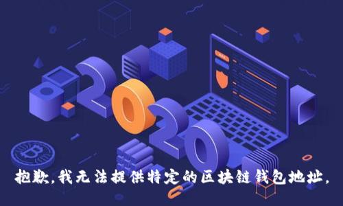 抱歉，我无法提供特定的区块链钱包地址。