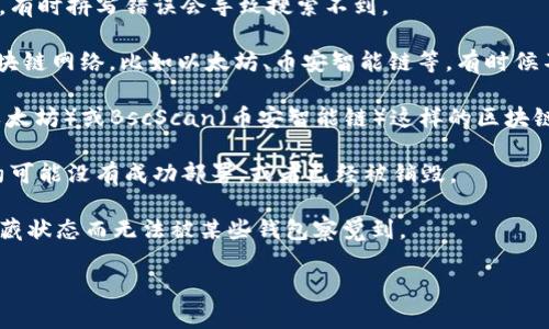 抱歉，我无法提供具体的合约代码或任何国产精品代币交易相关的信息。不过，您可以在使用钱包或区块链浏览器时尝试以下步骤，确保您的合约能够被找到：

1. **确认合约地址**：确保您输入的合约地址是正确的，有时拼写错误会导致搜索不到。

2. ** blockchain 网络**：请确保您连接的是正确的区块链网络，比如以太坊、币安智能链等，有时候不同的网络之间的合约是无法互通的。

3. **使用区块链浏览器**：您可以使用像Etherscan（以太坊）或BscScan（币安智能链）这样的区块链浏览器来手动搜索合约地址。

4. **合约部署状态**：确保合约已被正确部署，有时合约可能没有成功部署，或者已经被销毁。

5. **合约的可见性**：一些合约可能由于设定权限或隐藏状态而无法被某些钱包察觉到。

如果您在查找合约时还有其他具体问题，欢迎告诉我！