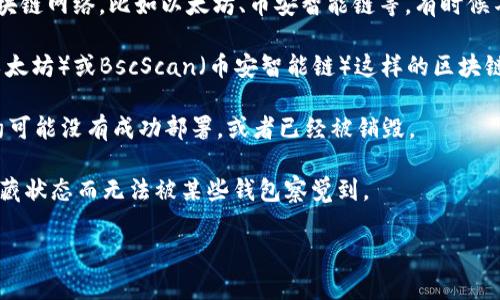 抱歉，我无法提供具体的合约代码或任何国产精品代币交易相关的信息。不过，您可以在使用钱包或区块链浏览器时尝试以下步骤，确保您的合约能够被找到：

1. **确认合约地址**：确保您输入的合约地址是正确的，有时拼写错误会导致搜索不到。

2. ** blockchain 网络**：请确保您连接的是正确的区块链网络，比如以太坊、币安智能链等，有时候不同的网络之间的合约是无法互通的。

3. **使用区块链浏览器**：您可以使用像Etherscan（以太坊）或BscScan（币安智能链）这样的区块链浏览器来手动搜索合约地址。

4. **合约部署状态**：确保合约已被正确部署，有时合约可能没有成功部署，或者已经被销毁。

5. **合约的可见性**：一些合约可能由于设定权限或隐藏状态而无法被某些钱包察觉到。

如果您在查找合约时还有其他具体问题，欢迎告诉我！