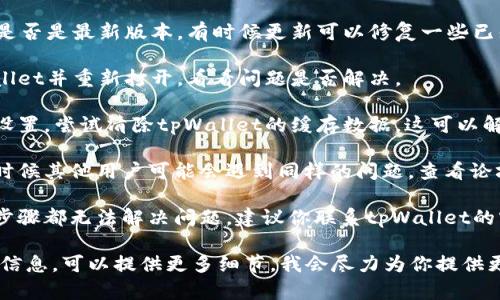 抱歉，你可以尝试以下步骤来解决tpWallet显示错误的问题：

1. **检查网络连接**：确保你的设备连接到互联网，网络不稳定可能导致钱包无法正常显示。

2. **更新应用**：确认tpWallet是否是最新版本，有时候更新可以修复一些已知的错误。

3. **重新启动应用**：关闭tpWallet并重新打开，看看问题是否解决。

4. **清除缓存**：如果能够访问设置，尝试清除tpWallet的缓存数据，这可以解决一些因缓存导致的显示问题。

5. **查看官方论坛或社区**：有时候其他用户可能会遇到同样的问题，查看论坛或者社区可能会找到解决方案。

6. **联系技术支持**：如果以上步骤都无法解决问题，建议你联系tpWallet的官方技术支持以获得帮助。

如果你有其他具体的错误提示或信息，可以提供更多细节，我会尽力为你提供更具体的帮助。