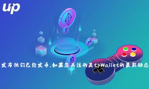 截至我知识更新的截止时间（2023年10月），tpWallet并没有官方消息发布他们已经发币。如果您关注的是tpWallet的最新动态，建议访问其官方网站或社交媒体平台，以获取最新的公告和更新信息。

如果您对tpWallet或加密货币有更多具体问题，欢迎询问！