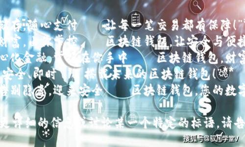 以下是几个关于区块链钱包的标语，以供您参考：

1. **“安全储存，随心支付——让每一笔交易都有保障！”**
2. **“你的财富，由你掌控——区块链钱包，让安全与便捷同行。”**
3. **“去中心化金融，掌握在你手中——区块链钱包，财富新篇章。”**
4. **“简单、安全、即时——搭载未来的区块链钱包！”**
5. **“从此告别隐患，迎来安全——区块链钱包，您的数字护航。”**

如果您需要更详细的信息或讨论某一个特定的标语，请告诉我！