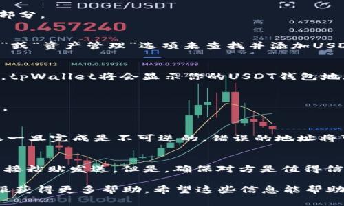 如果你在寻找tpWallet的USDT钱包地址，通常有几个步骤可以帮助你找到这个信息。首先，确保你已经下载并安装了tpWallet应用，并且完成了必要的账户注册和身份验证。以下是详细的步骤：

步骤1：打开tpWallet应用
首先，启动你的tpWallet应用程序，确保你已经登录到你的账户。如果还没有账户，你需要先进行注册。

步骤2：选择“钱包”选项
在应用主界面，找到并点击“钱包”选项。这个选项通常是应用首页的一个主要部分。

步骤3：添加或选择USDT资产
如果你已经添加了USDT资产，只需点击它。如果没有，通常可以通过“添加资产”或“资产管理”选项来查找并添加USDT。

步骤4：获取地址
一旦你进入USDT资产界面，你应该能够看到一个“接收”或“收款”选项。点击后，tpWallet将会显示你的USDT钱包地址。这通常是一个以“0x”开头的字符串。

步骤5：复制地址
在显示的地址中，你可以选择“复制”功能，方便在转账或接收USDT时粘贴使用。

注意事项
在使用钱包地址时，请务必小心。确保复制的是正确的地址，因为数字货币转账一旦完成是不可逆的，错误的地址将可能导致资金的永久损失。

如何分享USDT地址
如果你需要分享你的USDT地址给他人，可以通过消息工具、社交媒体等方式直接粘贴发送。但是，确保对方是值得信赖的人，避免在公共场合分享你的钱包地址，以保护你的资产安全。

如果在过程中遇到任何问题，你可以查阅tpWallet的官方帮助文档或联系客服获得更多帮助。希望这些信息能帮助你顺利找到tpWallet的USDT钱包地址！