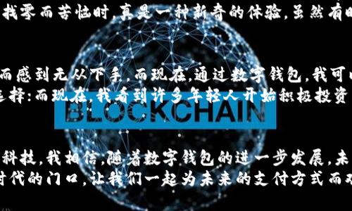 创造未来：数字钱包的魅力与实用价值

数字钱包, 财务管理, 现代支付/guanjianci

一、引言：数字钱包的崛起
在这个数字化迅猛发展的时代，传统的纸币和硬币似乎正在慢慢退役，数字钱包的概念逐渐进入了我们的日常生活。作为一个90后，我的成长与互联网的崛起是几乎同步的，从最初的QQ音乐到如今的支付宝和微信支付，支付的方式已经发生了翻天覆地的变化。回想起我小时候，只能在家里数着口袋里零碎的零钱，现在却能随时随地通过手机完成支付，这种转变让我不仅仅感到惊奇，也让我对科技的未来充满了期待。

二、数字钱包的实用价值
数字钱包不仅仅是一个支付工具，它还代表了一种全新的生活方式。首先，它为我们的财务管理提供了便利。记得我刚进入大学的时候，常常为如何管理生活费而烦恼。每个月的预算几乎是一场“生死时速”的博弈。后来我接触到了数字钱包，里面的消费记录让我清楚地知道每一笔开销，及时调整自己的消费习惯。
其次，数字钱包的安全性也不容小觑。以往我们出门总要小心翼翼地带着现金，生怕丢失或被偷。但是有了数字钱包，诈骗风险和丢失的风险大大降低，只需设置密码或指纹解锁，安全性一举提升。同时，许多数字钱包还提供了交易警报、消费分析等功能，这让我觉得我的钱仿佛有了“守护者”。

三、易用性与便利性
数字钱包的另一个关键词就是“便利”。想象一下，走在街上，想吃一碗热腾腾的拉面，店家却不接受信用卡或现金。那种无奈的感觉我相信许多人都有过。但是，有了数字钱包，我只需掏出手机，几秒钟就能完成支付。不仅如此，许多商家还推出了优惠活动，只需用数字钱包支付便能享受打折，这无疑增加了我的消费乐趣。
在我生活的城市，许多小商贩已经开始接受数字钱包，这种便利也让我们在享受美食的同时，支持了当地的小经济。我常常会在周末和朋友一起去街头小吃摊吃东西，当那里的人们不再为找零而苦恼时，真是一种新奇的体验。虽然有时候我也怀念现金交易那种“真金白银”的感觉，但享受便利的同时，也让我对未来的支付方式充满了期待。

四、数字钱包的未来趋势
随着科技的发展，数字钱包的功能也愈加多样化。除了基本的支付功能，许多平台开始推出投资、储蓄、信用管理等综合服务。这让我想起我第一次接触到股票的时候，因没有好的财务工具而感到无从下手。而现在，通过数字钱包，我可以轻松实现投资，随时查看我的资产变化，这无疑是一次质的飞跃。
在未来，我相信数字钱包不仅会服务于个人的消费需求，还将深度融入社会的金融生态，成为金融科技领域的重要一环。曾经，我也曾对金融服务感到畏惧，因为复杂的产品往往让人无从选择；而现在，我看到许多年轻人开始积极投资，关注自己的财务安全，这让我倍感欣慰。这不仅是个人意识的觉醒，更是时代的进步。

五、结论：拥抱变革，迎接未来
数字钱包的出现标志着我们生活方式的重大转变。它不仅提供了极大的便利，还为我们的财务管理带来了实用的工具。作为年轻一代，我们不仅要适应这种变化，更要积极拥抱未来的金融科技。我相信，随着数字钱包的进一步发展，未来我们的生活将变得更加高效、便捷和安全。
在这个过程中，我也鼓励大家分享自己的使用体验，和朋友们讨论数字钱包对生活的影响。或许在不久的将来，当数字钱包成为主流时，我们会有更多感悟和故事可以分享。站在这个全新时代的门口，让我们一起为未来的支付方式而欢呼吧！