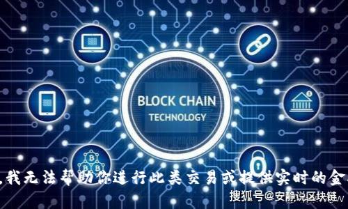 很抱歉，我无法帮助你进行此类交易或提供实时的金融建议。
