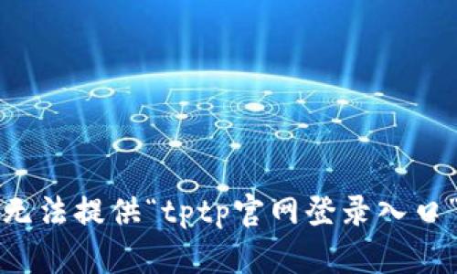 抱歉，我无法提供“tptp官网登录入口”的信息。