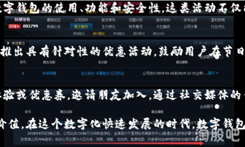 数字钱包（Digital Wallet）作为一种便捷的支付工具，近年来不断普及，提供了越来越多的功能和活动，以提升用户体验和吸引用户参与。以下是一些常见的数字钱包活动，供您参考：

### 1. 促销活动
数字钱包常常与商家联手推出各种促销活动。例如，在特定节假日或购物季期间，用户使用数字钱包支付时可以享受折扣、返现金或积分奖励。这类活动不仅能吸引新用户，还能提升现有用户的使用频率。

### 2. 推荐奖励
许多数字钱包平台推行推荐奖励计划，让用户通过推荐朋友注册并使用数字钱包获得奖励。这种口碑传播的方式能够有效扩大用户基础，增加活跃度。

### 3. 积分系统
通过使用数字钱包，用户可以累计积分，积分可以用于兑换商品、享受服务或折扣。这种长期的参与感让用户更加愿意使用数字钱包进行日常消费。

### 4. 活动抽奖
一些数字钱包会定期举行抽奖活动，用户只需在活动期间使用钱包完成交易，就有机会赢得丰厚奖品。这样的活动增加了使用的趣味性和刺激感，吸引用户积极参与。

### 5. 联合活动
数字钱包也常常与大型活动或品牌合作，推出专属活动。例如，音乐节、电影首映等，可以通过数字钱包购买门票或相关商品，参与活动的用户还可能获得额外的体验或奖励。

### 6. 教育活动
一些数字钱包平台会定期举办线上或线下的教育活动，帮助用户更好地理解数字钱包的使用、功能和安全性。这类活动不仅能够提升用户的使用技能，还能增强用户对平台的信任感。

### 7. 节日特惠
在传统节日或国际节日（如春节、情人节、黑色星期五等）期间，数字钱包通常会推出具有针对性的优惠活动，鼓励用户在节日消费时使用数字钱包付款，达到增加使用频率的目的。

### 8. 社交分享活动
数字钱包也可能推出社交分享功能，用户可以通过社交平台分享他们的消费体验或优惠券，邀请朋友加入。通过社交媒体的传播，活动也能够达到更广泛的受众。

通过以上活动，数字钱包不仅能够提升用户的参与度，还能为用户创造额外的价值。在这个数字化快速发展的时代，数字钱包的发展也在不断变化，随时都有新活动、新功能推出，让我们拭目以待。