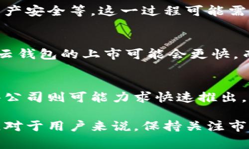 区块链云钱包上市的确切时间通常取决于多个因素，包括市场需求、技术开发进度、监管环境以及公司的战略规划等。云钱包是一个相对较新的概念，结合了区块链技术和云计算的优势，给用户提供了一种安全、便利的资产管理解决方案。以下是一些可能影响云钱包上市的因素和趋势。

市场需求
近年来，随着数字货币的普及，越来越多的人开始关注区块链技术及其应用。云钱包作为一种更便捷的数字资产管理方式，受到广大用户的青睐。因此，市场对云钱包的需求日益增加，这也可能促使相关公司加快上市进程。

技术开发
云钱包的技术架构需要保证安全性和用户体验。在上市之前，开发团队需要对钱包进行充分的测试，包括防黑客攻击、保证用户资产安全等。这一过程可能需要时间，因此技术开发的进度直接影响云钱包的上市时间。

监管环境
不同国家和地区对数字货币及其衍生应用的监管政策不同，这对云钱包的推出也造成了制约。在一些监管政策相对宽松的国家，云钱包的上市可能会更快。而在监管严格的地区，相关公司可能需要耐心等待政策的明朗化，才能安全地推出云钱包。

公司战略
每个公司的发展战略不同，也会影响其云钱包的上市时间。一些公司可能会选择先进行市场试点，再逐步扩大用户群体，而另一些公司则可能力求快速推出。一旦公司确定了市场战略，就能更好地判断云钱包的上市时机。

通过了解以上几个因素，我们可以初步判断，区块链云钱包的上市时间将取决于多重变量的交互作用，而不是一个单一的时间点。对于用户来说，保持关注市场动态、了解相关技术进展和监管政策将是非常有必要的。