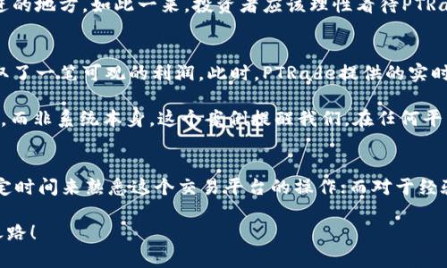    2023年PTRade交易系统评测：真实用户体验与市场反馈  /   
 guanjianci  PTRade, 交易系统, 用户评测, 股市投资  /guanjianci   

引言：交易系统的多样性与选择的艰难  
在当今快速发展的金融市场中，选择一个合适的交易系统往往是投资者面临的首要挑战之一。许多交易平台声称自己是“最好的”，但在实际使用中，却很难做到。这时候，PTRade交易系统作为一个相对较新的参与者，吸引了许多交易者的目光。那么，PTRade是否真的好用呢？让我们深入探讨一下...  

PTRade是什么？  
PTRade是一款专注于为投资者提供便捷、专业的交易体验的在线交易系统。它的目标用户群包括股票、外汇、期货等多种投资产品的交易者。与其他老牌交易平台相比，PTRade以用户友好的界面、丰富的分析工具和实时市场数据而闻名。不过，这些优点是否足以掩盖其可能存在的缺陷？  

用户界面体验：简约而不简单  
一款出色的交易系统，首先要有一个直观的用户界面。PTRade在这方面下足了功夫。新的用户登录后，界面一目了然，导航条清晰可见，股票、外汇、期货等各类交易产品均可在页面上轻松找到。不过...有些用户反馈，某些高级功能的设置过程可能略显复杂，尤其是对于初学者来说，需要一定的学习曲线。  

丰富的功能模块  
PTRade不仅提供了基本的交易功能，还包括丰富的技术指标、图表分析工具和实时新闻推送等功能。这些工具能够有效地帮助用户进行市场分析，制定合理的交易策略。例如，用户可以设置自定义图表，应用各种技术指标，甚至可以设置预警功能，当价格触及某个阈值时，系统会及时提醒用户...  

安全性与可靠性：信心的基石  
在选择交易系统时，安全性是每位用户最关心的因素之一。PTTrade采用了高级的加密技术以保护用户的资金和个人信息。并且，它的资金监管也符合国际标准，这让许多交易者感到安心。尽管如此，网络安全隐患依然存在，用户在进行交易时仍需保持警惕...有用户就曾因密码泄露而遭到损失，这在任何平台上都有可能发生。  

客户服务与用户支持  
一款优秀的交易平台应该提供及时和高效的客户服务。PTRade在这点上做得相对可靠，其支持团队通常可以通过电话、电子邮件及在线聊天等多种方式联系到。但有时候在高峰期，响应时间可能会略显延迟，这也是用户投诉的地方之一。在遇到紧急问题时，用户可能会希望得到更快的支持...  

市场反馈与用户体验  
从各大金融论坛和社交媒体上，我们可以看到，为PTRade提供反馈的用户群体相当庞大。有用户表示，PTRade的提升了他们的交易效率，尤其在高波动市场中，PTRade的实时数据更新显得格外重要。另一些用户则表示，虽然PTRade有很多优点，但在某些特定情况下，系统的稳定性让人略感不安...  

这些反馈展现了PTRade的两个面向：一方面，许多用户在使用PTRade时的确获得了良好的体验，另一方面，也有一些负面评论指出了系统尚需改进的地方。如此一来，投资者应该理性看待PTRade，综合考虑其优缺点后再做决定。  

案例分析：成功与失败的故事  
为了更好地理解PTRade的实际应用，我们可以看看几个真实的用户案例。例如，一个投资者在迎合趋势的情况下，成功使用PTRade超短线交易赚取了一笔可观的利润。此时，PTRade提供的实时数据和技术分析工具在其中发挥了重要作用。  

反之，另一个用户则因操作失误，在PTRade上进行了错误的交易，致使资金受到损失。然而，经过反思和学习，他意识到是自己的交易策略存在问题，而非系统本身。这个案例提醒我们，在任何平台上，交易的成功与失败不仅仅依赖于软件，更重要的还是投资者的个人能力和心理素质...  

总结与展望  
总的来说，PTRade交易系统在用户体验、安全性和市场反馈等方面都展现出了一定的优越性，但也存在着不足之处。对于初学者来说，可能需要一定时间来熟悉这个交易平台的操作；而对于经验丰富的交易者，PTRade的工具和功能则提供了良好的支持。未来，PTRade如果能够持续系统稳定性，强化用户支持，势必会吸引更多的投资者。  

那么，PTRade...你准备好试一试了吗？无论你是新手还是老手，最终的选择都在你自己手中，希望大家都能在这个多变的市场中找到自己的投资之路！  