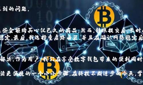 在数字钱包的使用中，有时候我们可能会遇到“转出到数字钱包没反应”的情况。这种情况可能让你感到困惑和不安，因为数字钱包通常被认为是安全、快速且方便的支付方式。下面，我将详细探讨可能导致这种情况的原因，以及解决问题的几种方法。

什么是数字钱包？
数字钱包（或电子钱包）是存储和管理数字货币、银行卡信息和其他电子支付信息的工具。用户可以通过这些钱包进行在线支付、转账、购买商品或者服务。随着科技的发展，数字钱包已经成为我们日常生活中不可或缺的一部分，极大地方便了我们的金融交易。

转出到数字钱包没反应的常见原因
首先，面对“转出到数字钱包没反应”的问题，我们需要先了解可能的原因。这通常可以分为以下几类：

ul
    listrong网络问题：/strong数字钱包的转账过程需要稳定的互联网连接。如果你的网络不稳定，交易可能会中断，导致无法完成。/li
    listrong系统维护：/strong一些数字钱包平台可能会定期进行系统维护或更新。在这个过程中，转账功能可能会暂时关闭。/li
    listrong账户问题：/strong如果你的账户存在问题，比如未完成身份验证或账户被锁定，也可能导致转账无法进行。/li
    listrong错误输入：/strong在输入转账金额或接收地址时，如果出现错误，也可能导致转账无效。/li
    listrong支付限额：/strong一些平台对单笔或每日转账金额有上限限制，如果超过了该限额，转账请求可能会被拒绝。/li
/ul

解决方案
遇到转出到数字钱包没反应的情况，我们应采取一些切实可行的解决方案。

h41. 检查网络连接/h4
首先，请确认你的网络连接是否稳定。可以尝试打开其他网站或应用程序，看看它们是否正常运行。如果发现网络连接问题，可以尝试重启路由器或切换到其他网络。

h42. 查看系统公告/h4
许多数字钱包平台在进行系统维护时会提前发布公告。可以通过该平台的官方网站或社交媒体查看是否有相关通知。如果确实在维护，耐心等待通常可以解决问题。

h43. 检查账户状态/h4
登录你的数字钱包账户，查看是否有任何通知或警告。如果你未完成身份验证，尽快提供所需的信息以完成验证流程。

h44. 核实转账信息/h4
仔细检查你输入的转账金额和接收地址是否正确，确保没有拼写错误或数字错误。如果不确定，可以先进行小额测试转账。这样可以降低风险，确保下一步操作正常。

h45. 联系客服/h4
如果上述方法都无法解决问题，可以考虑联系数字钱包的客服。他们能够提供更专业的帮助，并能及时处理你遇到的问题。

个人经历分享
我也曾经遇到过类似的问题。记得那是一个周末，我准备将一些数字资产转出到我的数字钱包中，原本打算用这些金额购买心仪已久的商品。然而，转账提交后，长时间没有任何反应，几次尝试都以失败告终，心里顿时感到不安。
我开始怀疑是不是在操作的过程中做错了什么。于是，冷静下来后，我检查了自己的网络连接，发现信号确实不稳定。最后，我选择重启路由器，并且在确认网络稳定后重新进行转账。这一次，转账过程顺利完成，心里瞬间轻松不少。

总结与自我反思
转出到数字钱包没反应的问题虽然令人烦恼，但通过冷静排查和寻找问题的解决方案，大多数情况下都能顺利解决。作为用户，我们在享受数字钱包带来的便利同时，也需要对可能出现的问题保持警惕和了解。了解背后的原因，掌握解决的技巧，才能在未来的使用中游刃有余。

我希望我的分享能够帮助到其他在使用数字钱包时遇到类似问题的人，毕竟共享经验和解决方法，就是推动生活更便捷的一个小小步骤。在科技不断进步的今天，掌握这些实用的知识，无疑是我们提升生活质量的重要途径。