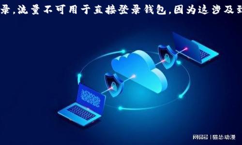 tpWallet 是一种加密钱包，通常用户需要使用私钥或助记词进行访问，而不是通过流量登录。流量不可用于直接登录钱包，因为这涉及到安全性和隐私保护。用户应该确保使用安全的网络连接，并妥善保管自己的私钥或助记词。

如果你在使用 tpWallet 时遇到登录问题，建议确认以下几点：

1. **网络连接**：确保你的设备已连接到可靠的网络。
2. **软件版本**：确保你使用的是最新版本的钱包应用程序。
3. **备份助记词**：在无法访问时，使用助记词恢复钱包。
4. **安全设置**：检查你的账户是否有额外的安全设置，例如两步验证等。

如果有其他问题或者需要进一步的帮助，建议访问 tpWallet 的官方网站或支持论坛。