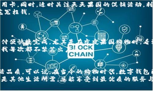 baoti如何利用上海数字钱包提升天天果园购物体验/baoti  
数字钱包, 天天果园, 购物体验/guanjianci  

引言：数字化时代的购物新体验  
随着科技的飞速发展，数字钱包逐渐在我们的生活中扮演着越来越重要的角色。尤其在购物方面，人们不断寻求更便捷、更高效的方式。上海作为中国的金融中心，数字钱包已经深深植根于居民的日常生活。而“天天果园”作为一个备受欢迎的水果电商平台，自然也与这一趋势密不可分。通过数字钱包进行消费，不仅能够享受更流畅的购物体验，还能为我们带来实实在在的优惠和便利。  

数字钱包的兴起与发展  
回想起我小时候，购物的方式还停留在传统的现金交易。那时，去市场买水果，往往需要提前准备好零钱，甚至还会因为找不着零而烦恼。随着电子支付的普及，这一切都发生了翻天覆地的变化。从支付宝、微信支付到各类数字钱包的崛起，这些科技的革新为我们解决了许多购物上的烦恼。  
尤其是在上海这样一个国际化大都市，数字钱包的应用已经深入到生活的方方面面。从公共交通到餐饮、从购物到娱乐，各种消费场景都能见到数字钱包的身影。使用数字钱包不仅方便快捷，而且还有很多优惠活动，让消费者能够享受到更多的实惠。  

天天果园：新鲜水果的理想选择  
作为一个爱好水果的人，我每次逛超市总会被琳琅满目的水果吸引。可是，有时候新鲜果蔬的选择实在有限。这时，天天果园便成为了我的新宠。天天果园不仅提供新鲜的水果，还有丰富的品类和来源，能够满足不同消费者的需求。  
而且，天天果园的服务也让我倍感贴心。例如，定期的优惠活动、果品的新鲜度保障以及便捷的配送服务，都让我感受到这个平台在用心为每一位用户提供最佳的购物体验。  

数字钱包与天天果园的完美结合  
使用数字钱包购物，不仅提升了我的购物效率，还让我享受到了更多的优惠。在天天果园，消费者能通过移动支付获得各种折扣。例如，在节假日，天天果园常常会推出特定的支付方式优惠，使用数字钱包结账还会享受额外的折扣，这对于我这样一个热爱水果的人来说，无疑是个好消息。  
我曾经体验过一次这样的优惠活动。在一个阳光明媚的周末，我在天天果园上下单购买了一整箱的夏季水果，包括西瓜、桃子和樱桃。通过数字钱包支付时，我不仅享受到了满减优惠，还获得了下次购物的抵用券，这让我感到无比的快乐。那一刻，我不仅得到了美味的水果，也体会到了数字支付带来的便捷和实惠。  

如何使用数字钱包购物的实用技巧  
虽然数字钱包的使用相对简单，但为了最大化提升我们的购物体验，这里分享一些实用的技巧：首先，要时刻保持钱包的更新，确保您的支付工具正常，例如绑定银行卡和信用卡。同时，适时关注天天果园的促销活动，利用这些优惠来降低购物成本。  
其次，要学会使用购物清单。通过提前准备好所需的水果清单，可以避免不必要的冲动消费，确保只购买真正需要的商品。尤其在看到诱人的折扣时，更需要保持理智，避免花冤枉钱。  
最后，关注用户评价与商品的更新信息。不少时候，天天果园会推出新鲜水果优惠或特供品种，通过浏览用户评价，可以更好地了解这些水果的质量和口感，做到有的放矢。  

个人化的数字钱包体验  
在这个数字化的时代，我对数字钱包的喜爱不仅限于它的便捷性，更是因为它为我的生活带来了变化。回想起以前，我常常因找零而感到不便，而现在只需用手机扫一扫，支付便快捷完成。尤其是在夜夜果园购物时，看到手中的水果新鲜可口，想到自己用数字钱包支付的这一连环动作，我是多么的欣慰！  
通过使用数字钱包，我不仅享受到优质的水果，还享受到了购物的乐趣。每当我收到天天果园的配送时，打开水果箱的那一刻，满满的新鲜气息扑面而来，这种期待与惊喜让我每次都不禁笑出声来。  

总结：数字钱包与天天果园构筑的幸福生活  
总的来说，数字钱包的应用让我的购物体验有了质的飞跃，而天天果园则为我提供了丰富的新鲜水果选择。两者的结合，不仅让我受益匪浅，更是在无形之中提升了我的生活品质。可以说，在当今的购物时代，数字钱包已经成为不可或缺的工具，它使得我们的消费更加便捷、灵活，同时还带来了诸多实惠。  
我相信，在未来的日子里，数字钱包将会继续与更多的电商平台结合，为我们带来更加丰富的购物体验。希望每一位消费者都能体验到数字支付的便捷，不论是购买水果，还是其他生活所需，总能享受到最优质的服务与最贴心的购物体验。