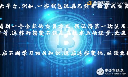 区块链钱包的发展是一个有趣且重要的话题。随着数字货币的普及和区块链技术的不断成熟，区块链钱包的未来趋势也变得越来越受关注。虽然我无法提供图片，但可以给你详细介绍区块链钱包的发展预测，以下是一个详细的讨论：

区块链钱包的基本概念
区块链钱包是用户存储和管理数字货币的工具。它不仅能让用户发送、接收比特币以太坊等数字资产，还能帮助用户安全地管理他们的私钥和公钥。每个钱包都有一个与之对应的地址，用户可以通过这个地址进行交易。

区块链钱包的发展历程
区块链钱包的历史可以追溯到比特币的诞生。最初的钱包形式比较简单，用户往往需要手动管理私钥和公钥。然而，随着区块链技术的发展，钱包的形式逐渐多样化，从桌面钱包到移动钱包，再到如今的硬件钱包和在线钱包，各类钱包应运而生。每种钱包都有其独特的安全性、便捷性和适用场景。

未来趋势一：便携性与用户体验的提升
随着智能手机的普及和移动支付的兴起，移动钱包将会成为用户的主要选择。用户希望能够随时随地轻松地管理他们的数字资产。因此，未来的区块链钱包将不仅仅只是安全存储工具，更加注重用户体验和界面的友好性。根据我的观察，越来越多的项目开始推出直观易用的界面。例如，像MetaMask这样的浏览器扩展，允许用户在访问去中心化应用时轻松使用他们的数字资产。

未来趋势二：安全性不断提升
在区块链钱包的未来中，安全性仍然是一个重中之重。随着黑客攻击和欺诈活动的增加，用户对钱包的安全要求不断提高。开发者们正在探索新的加密技术和多重验证机制，以确保用户的资产安全。例如，基于生物识别技术的身份验证正在逐步成为主流，这将大大增加用户账户的安全性。同时，硬件钱包也会变得更加流行，因为它们能够提供离线存储，保护用户免受网络攻击。

未来趋势三：多链支持与跨链交易
随着区块链生态系统的不断扩展，各种不同的区块链平台和项目层出不穷。用户在单一链上的资产管理将逐渐无法满足需求。因此，未来的钱包将支持多条链，允许用户在不同区块链之间进行资产管理和交易。跨链交易的实现，将极大地方便用户在不同数字资产之间转换和交易。我相信，这种趋势会引领整个行业的变革，使用户在使用数字资产时更加便捷。

未来趋势四：集成DeFi与NFT功能
去中心化金融（DeFi）和非同质化代币（NFT）的兴起，推动区块链钱包的功能进一步扩展。未来的钱包不仅仅是资产的存储工具，更会成为用户参与DeFi项目和管理NFT的强大平台。例如，一些钱包现在已经开始集成交易所功能，让用户能够在钱包内直接进行Token的买卖和交换，而不需要借助其他平台。我个人在投资NFT时，发现在钱包内直接交易可以省去很多中间环节，使过程更加顺畅。

个人经历与未来展望
我小时候对科技的兴趣源于对互联网的探索，那时我和朋友们用最简单的方式尝试着交易虚拟物品，现在回想起来感觉恍如隔世。随着区块链的到来，数字钱包的出现让我看到一个全新的交易方式。我记得第一次使用区块链钱包进行比特币交易时的激动，那种科技带来的震撼感至今记忆犹新。
未来我相信，区块链钱包将不仅仅是财富管理的工具，而是与整个数字经济体系紧密结合的“智能账户”。用户将通过钱包直接参与到整个经济生态中，包括投资、借贷、炒币等等。这样的转变不仅是在技术上的进步，更是对我们传统财务观念的颠覆。

总结：区块链钱包的未来充满可能
区块链钱包的未来令人期待。从便携性与用户体验的提升，到安全性的不断增强，再到多链支持与DeFi和NFT的集成，区块链钱包的发展潜力无疑是巨大的。作为用户，我们也应不断学习相关知识，适应这些变化，以便更好地利用这一新兴技术。通过不断创新，区块链钱包将在数字经济的蓝图中，画出更加绚丽的篇章。 

当然，以上只是一个大致的框架和讨论，如果需要更详细阐述某个部分或者具体数据分析，请告诉我！