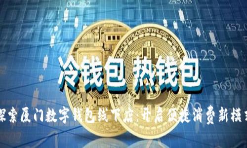 探索厦门数字钱包线下店：开启便捷消费新模式
