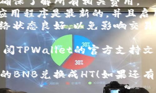 要将TPWallet中的BNB兑换成HT（HooToken），您可以按照以下步骤进行操作：

### 第一步：打开TPWallet

确保您已安装并打开TPWallet，并且已经成功登录您的账户。

### 第二步：选择币种

在钱包界面中，找到您存储BNB的账户，并点击进入。在币种列表中找到BNB，然后点击该币种。

### 第三步：选择兑换功能

在BNB的页面中，通常会有一个“交换”或“兑换”的选项。点击这个选项，进入交易界面。

### 第四步：选择兑换币种

在兑换界面中，您需要选择要兑换成的币种，这里您需要选择HT。根据当前市场行情，输入您想要兑换的BNB数量。

### 第五步：确认交易

检查一下兑换率和交易费用，确保一切符合您的预期。然后点击确认交易，等待交易完成。

### 第六步：查看交易记录

完成交易后，您可以在“资产”或“交易记录”中查看您兑换后的HT余额。

### 注意事项

1. **汇率波动**：币种之间的兑换汇率可能会波动，因此确保在合适的时机进行兑换。
2. **手续费**：注意查看兑换时的手续费，确保了解所有相关费用。
3. **安全性**：请务必确保您的TPWallet应用程序是最新的，并且启用了安全设置，例如面部识别或密码。
4. **网络状态**：在交易过程中，请确保网络状态良好，以免影响交易的顺利进行。

如果您在兑换过程中遇到任何问题，可以查阅TPWallet的官方支持文档或联系他们的客服。

希望这些步骤能帮助您顺利将TPWallet中的BNB兑换成HT！如果还有其他问题，随时可以问我。