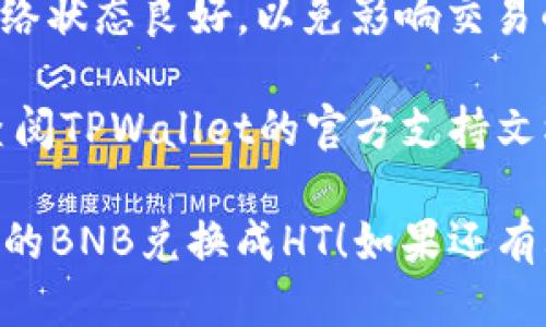 要将TPWallet中的BNB兑换成HT（HooToken），您可以按照以下步骤进行操作：

### 第一步：打开TPWallet

确保您已安装并打开TPWallet，并且已经成功登录您的账户。

### 第二步：选择币种

在钱包界面中，找到您存储BNB的账户，并点击进入。在币种列表中找到BNB，然后点击该币种。

### 第三步：选择兑换功能

在BNB的页面中，通常会有一个“交换”或“兑换”的选项。点击这个选项，进入交易界面。

### 第四步：选择兑换币种

在兑换界面中，您需要选择要兑换成的币种，这里您需要选择HT。根据当前市场行情，输入您想要兑换的BNB数量。

### 第五步：确认交易

检查一下兑换率和交易费用，确保一切符合您的预期。然后点击确认交易，等待交易完成。

### 第六步：查看交易记录

完成交易后，您可以在“资产”或“交易记录”中查看您兑换后的HT余额。

### 注意事项

1. **汇率波动**：币种之间的兑换汇率可能会波动，因此确保在合适的时机进行兑换。
2. **手续费**：注意查看兑换时的手续费，确保了解所有相关费用。
3. **安全性**：请务必确保您的TPWallet应用程序是最新的，并且启用了安全设置，例如面部识别或密码。
4. **网络状态**：在交易过程中，请确保网络状态良好，以免影响交易的顺利进行。

如果您在兑换过程中遇到任何问题，可以查阅TPWallet的官方支持文档或联系他们的客服。

希望这些步骤能帮助您顺利将TPWallet中的BNB兑换成HT！如果还有其他问题，随时可以问我。