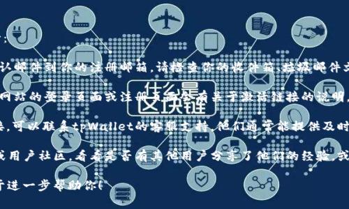 要查找tpWallet的激活链接，通常可以按照以下步骤进行：

1. **查收邮件**：在注册tpWallet后，系统会发送一封确认邮件到你的注册邮箱。请检查你的收件箱、垃圾邮件文件夹或其他分类文件夹，找到来自tpWallet的激活邮件。

2. **访问官方网站**：前往tpWallet的官方网站，通常在网站的登录页面或注册页面会有关于激活链接的说明。如果你未收到激活邮件，可以尝试重新发送激活链接。

3. **联系客服支持**：如果以上步骤都未能找到激活链接，可以联系tpWallet的客服支持。他们通常能提供及时的帮助，指导你如何获取激活链接。

4. **社交媒体或社区**：查找tpWallet的社交媒体账号或用户社区，看看是否有其他用户分享了他们的经验，或者有没有官方人员在回答相关问题。

如果你仍然有困难，可以提供更多的上下文信息，我将乐于进一步帮助你！