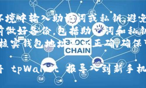 导入 tpWallet 到新手机的方法如下：

### 方法一：通过助记词导入

1. **下载 tpWallet 应用**：
   在新手机的应用商店中搜索并下载 tpWallet 应用。

2. **选择导入钱包**：
   打开 tpWallet 应用，在首页找到并点击“导入钱包”选项。

3. **输入助记词**：
   输入您在旧手机上创建钱包时获得的助记词。注意：助记词必须完整且顺序正确。

4. **设置密码**：
   根据应用的要求设置一个新密码，用于保护您的钱包。

5. **确认导入**：
   根据指示确认导入，您将看到钱包中的资产和交易记录。

### 方法二：通过私钥导入

1. **下载 tpWallet 应用**：
   同样在新手机的应用商店中下载 tpWallet 应用。

2. **选择导入钱包**：
   打开 tpWallet 应用，找到“导入钱包”选项。

3. **输入私钥**：
   找到您旧手机上钱包的私钥，并输入到新手机的应用中。

4. **设置密码**：
   按照系统提示设置一个密码，用以保护钱包。

5. **完成导入**：
   确认导入后，您将能看到资产和交易记录。

### 注意事项

- **安全性**：请务必在安全的环境中输入助记词或私钥，避免在公共场所操作，以防信息泄露。
- **备份信息**：建议在操作之前做好备份，包括助记词和私钥。以防出现意外情况导致丢失。
- **核实地址**：在导入后，务必核实钱包地址是否正确，确保可以正常使用。

按照以上步骤，您应该能够顺利将 tpWallet 报导入到新手机上。如有其他问题，请随时询问！