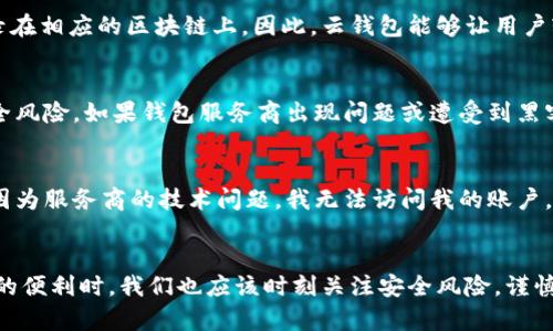 云钱包通常是指一种数字钱包，能够存储和管理用户的数字资产，包括加密货币。虽然云钱包和区块链有紧密的关联，但它们本质上是不同的概念。

云钱包的概念
云钱包是基于云计算技术的一种在线钱包服务，用户可以通过互联网访问和管理他们的加密货币。与传统的本地钱包不同，云钱包的私钥和数据存储在云服务提供商的服务器上，这使得用户能够随时随地方便地访问他们的资产。

区块链技术的理解
区块链是一种去中心化的分布式账本技术，用于记录交易并确保数据的安全性和不可篡改性。每个区块包含一组交易数据，这些区块通过加密算法相互链接，形成不可更改的链条。区块链技术是支持加密货币（如比特币、以太坊等）的基础。

云钱包与区块链的关系
尽管云钱包本身不是区块链，但它依赖于区块链技术来存储和管理用户的数字资产。当用户通过云钱包进行交易时，这些交易信息会被记录在相应的区块链上。因此，云钱包能够让用户轻松地访问和管理他们的加密货币，同时享有区块链的安全性和透明性。

云钱包的优势与劣势
云钱包具有一些明显的优势，例如使用方便、随时随地访问、便于备份等。然而，由于其依赖于第三方服务提供商，用户的私钥可能会面临安全风险。如果钱包服务商出现问题或遭受到黑客攻击，用户的资产可能会面临损失。因此，在选择云钱包时，用户应考虑其安全性和声誉，以及是否提供多重身份验证和保险等保障措施。

个人经验与看法
我个人在使用云钱包的过程中，曾经历过一些波折。在刚接触加密货币时，我选择了一个知名的云钱包服务，起初觉得非常便利。然而，一次因为服务商的技术问题，我无法访问我的账户，经历了几天的焦虑。虽然后来恢复了，但这让我认识到安全的重要性。选择一个可信赖的云钱包是至关重要的，它关系到我密码资产的安全。

总结
总的来说，云钱包与区块链是互为补充的。云钱包为用户提供了方便的资产管理方式，而区块链技术则为其提供支持和保障。在享受云钱包的便利时，我们也应该时刻关注安全风险，谨慎选择适合自己的数字钱包，以保护自己的数字资产。