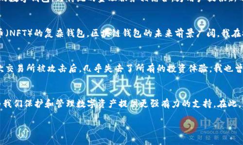 区块链钱包还有用吗？（Is Blockchain Wallet Still Useful?）

在讨论一个主题之前，通常会有一些初步的背景信息。区块链技术自其诞生以来便因其去中心化、安全性以及透明性而受到广泛关注。作为区块链技术的核心应用之一，区块链钱包也逐渐走进了大众的视野。然而，许多人心中都或多或少有这样的疑问：在当前的加密货币市场中，区块链钱包还有用吗？

区块链钱包的基础知识
首先，我们来看看什么是区块链钱包。简单来说，区块链钱包是一个数字钱包，允许用户存储、接收和发送加密货币。与传统的钱包不同，区块链钱包并不保留实际的货币，而是通过公钥和私钥的形式来进行加密和解密，从而实现交易功能。

区块链钱包的类型
区块链钱包大致可以分为三种类型：热钱包、冷钱包和硬件钱包。热钱包是指在线的钱包，如交易所提供的钱包，便于快速交易; 冷钱包则是离线的钱包，通常更加安全，比如使用纸质钱包或其他物理存储介质; 硬件钱包是专门的设备，用于存储加密货币，安全性高但便于携带。

区块链钱包的实用价值
尽管有不少人认为如今的区块链钱包或许已经过时，但实际上，其实用价值依然体现在多个方面。首先，区块链钱包是进行加密货币交易的基础工具。即便是随着市场的发展，新的数字资产不断涌现，能够安全地存储和管理这些资产的工具依然是必要的。

交易便利性以及加密货币的普及
其次，随着越来越多的人参与到加密货币投资中，区块链钱包为用户提供了便捷的交易手段。我记得在我刚接触加密货币时，曾使用过在线交易平台的热钱包。虽然方便，但因为缺乏对私钥的控制，我也时常担心安全性。后来我转向使用冷钱包，虽然操作上稍微繁琐一些，但心里踏实多了，真切体会到拥有私钥的重要性。

安全性的重要性
再者，区块链钱包的安全性是其永恒的主题。现如今，随着网络安全威胁的增加，越来越多的人意识到保护自己的数字资产变得尤为重要。经过几次重大安全事件后，包括交易所被黑客攻击导致大量用户资产遭窃，我愈加认同“不是你的私钥，就不是你的币”的原则。只有掌握自己的私钥，才能真正拥有自己的资产。

与传统金融体系的整合
区块链钱包还有一个重要的功能，就是与传统金融体系的整合。如今，许多金融机构开始探索区块链技术，不少银行甚至推出了自己的数字钱包，与传统的金融服务相结合，为用户提供新的财务选择。这意味着即使在传统金融环境中，区块链钱包的实用性仍然存在。

未来的发展方向
当然，区块链钱包的进化并没有停止。从最初仅支持比特币到如今支持多种加密货币，再到结合去中心化金融（DeFi）和非同质化代币（NFT）的复杂钱包，区块链钱包的未来前景广阔。我在参加一次区块链大会时，看到许多创业团队在展示他们的最新产品，其中不乏结合AI、实时监控等新技术的创新型钱包。

我个人的经历和感悟
我的个人经历也让我对区块链钱包的发展有了更深的理解。刚开始投资加密货币的时候，我并没有考虑到钱包的安全性，结果在一次交易所被攻击后，几乎失去了所有的投资体验。我也曾尝试过几个不同类型的钱包，定制自己的安全策略，慢慢理解了保护数字资产的重要性。

结论
总之，区块链钱包绝对是数字资产管理的重要工具，无论市场怎么变动，它的实用性仍然存在。使用适合自己需求的区块链钱包，将为我们保护和管理数字资产提供更强有力的支持。在此，我也鼓励所有对加密货币感兴趣的人，不仅要关注市场的动态，更要认识到如何更安全有效地使用区块链钱包。

在这个信息不断变化的时代，即使区块链钱包也会随着技术的发展不断演进，但其核心价值和必要性却不会消失。
