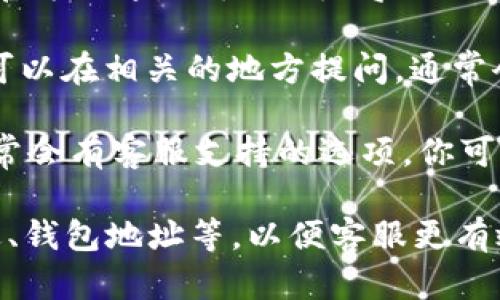 如果你想找到tpWallet的客服，可以通过以下几种方式获取帮助：

1. **官方网站**：访问 tpWallet 的官方网站，通常在网站的底部或“联系我们”页面中，有客服的联系方式或在线聊天功能。

2. **社交媒体**：tpWallet 可能在各大社交媒体平台上设有官方账号，如微信、微博、Twitter 等。你可以通过私信或者在他们的动态下留言来寻求帮助。

3. **用户社区**：一些区块链项目会有自己的论坛或社区，你可以在相关的地方提问，通常会有其他用户或官方代表回复。

4. **应用内支持**：如果你在使用 tpWallet 的手机应用，通常会有客服支持的选项，你可以直接在应用内联系客服。

建议在获取帮助时，提供尽可能详细的信息，比如你的问题描述、钱包地址等，以便客服更有效地为你提供支持。