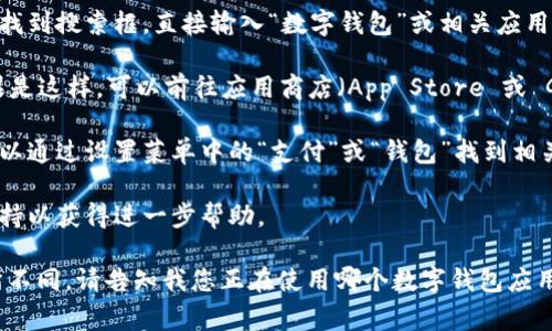 数字钱包应用程序的界面通常可以在智能手机的主屏幕上找到，具体位置取决于您安装该应用的位置。如果您无法找到数字钱包应用程序，可以尝试以下步骤：

1. **检查主屏幕和应用程序抽屉**：在智能手机的主屏幕上滑动查找，或者点击应用程序图标（通常是一个网格图标）以查看所有已安装的应用程序。

2. **搜索功能**：在某些手机上，您可以在应用程序抽屉或主屏幕顶部找到搜索框，直接输入“数字钱包”或相关应用名称（例如“Apple Pay”、“Google Pay”、“支付宝”等），快速找到该应用。

3. **重新安装应用**：如果您找不到应用，可能是因为意外删除了。如果是这样，可以前往应用商店（App Store 或 Google Play 商店）重新下载。

4. **查看手机设置**：某些手机可能在设置中有数字钱包的选项。您可以通过设置菜单中的“支付”或“钱包”找到相关设置。

5. **联系技术支持**：如果您遇到问题，可以联系手机或应用的技术支持以获得进一步帮助。

如果您确定要使用某个特定的数字钱包应用程序，具体步骤可能会有所不同。请告知我您正在使用哪个数字钱包应用程序，我可以提供更加具体的帮助。