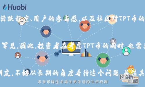 关于“TPT币”能涨到多少的问题，这实际上涉及多个因素，包括市场供需、项目本身的技术和团队、整体的加密货币市场趋势等。尽管无法确切预测未来的价格，但我们可以从几个方面进行分析，以帮助你更好地理解TPT币的潜在走势。

1. TPT币的基本概念
TPT币，即TokenPocket币，是一个旨在推动区块链技术应用的加密货币。在了解TPT币之前，我们需要了解TokenPocket平台的主要功能和用途。TokenPocket被广泛认为是一个多链钱包，支持各种区块链资产的管理和交易，其目标是实现数字资产的安全和便捷持有。

2. 市场趋势分析
在考虑TPT币未来的价格走势时，我们不得不关注整体加密货币市场的动态。加密货币的价格波动受多方面的影响，例如市场情绪、新闻报道、法规政策等。近年来，加密货币市场的波动性很大，因此，对TPT币未来价格的看法也需要结合这些市场因素进行分析。

3. 供需关系的影响
任何资产的价格本质上都是由供求关系决定的。如果TPT币的需求增加，而供应稳定或减少，那么其价格就有可能上升。反之，如果供应过剩而需求不足，其价格可能会下跌。因此，密切关注TokenPocket生态系统的发展，了解其用户基础的变化，可以为我们提供TPT币未来走势的一些线索。

4. 项目团队和技术实力
TPT币的未来还与其背后的项目团队和技术实力紧密相连。如果TokenPocket团队能够持续推进技术创新、增强用户体验，并在市场上获得广泛认可和应用，TPT币的价值将得到提升。反之，缺乏技术更新或团队变动等问题，可能导致市场信心下降，从而影响价格。

5. 分析社交媒体和社区影响力
如今，社交媒体对加密货币的影响不可小觑。Twitter、Reddit、Telegram等平台上，许多投资者和爱好者会讨论和分享TPT币的相关信息。社区的活跃程度、用户的参与感，以及社区对TPT币的认可度，都会对该币的价格产生直接影响。因此，关注TPT币在这些社交平台上的动态，会为我们提供额外的视角。

6. 风险评估
当然，投资加密货币也伴随着一定的风险。市场行情的变化可能会影响TPT币的价格，而且由于加密市场的不确定性，短期内价格波动较大也并不罕见。因此，投资者在考虑TPT币的同时，也需要评估自身的风险承受能力。制定合理的投资策略，避免盲目跟风，是非常重要的。

7. 结论与建议
综上所述，TPT币能涨到多少并没有一个明确的答案。其价格受多种因素的影响，包括市场供求、项目团队、社区影响力等。对于想要投资TPT币的朋友，不妨从长期的角度看待这个问题，关注其项目的进展，同时保持良好的风险意识和投资心态。毕竟，在加密货币这个充满可能性的市场中，机会与风险并存...你准备好迎接这个挑战了吗？