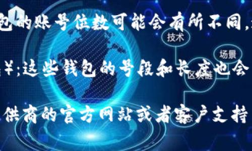 数字钱包的位数通常取决于具体的服务或应用程序。以下是一些常见的数字钱包类型及其位数的概述：

1. **比特币钱包地址**：比特币钱包地址通常是26到35个字母和数字的组合，比如以“1”或“3”开头的地址。

2. **以太坊钱包地址**：以太坊的地址是42个字符，通常以“0x”开头，后面跟着40个十六进制字符。

3. **传统储蓄或银行钱包**：这些数字钱包的账号位数可能会有所不同，通常在8到20位数字之间。

4. **移动支付钱包**（如支付宝、微信钱包）：这些钱包的号段和长度也会因平台而异，但通常也是8位至16位数字。

具体的位数信息可以在相应的数字钱包提供商的官方网站或者客户支持中找到。如有更特定的问题，欢迎随时询问！