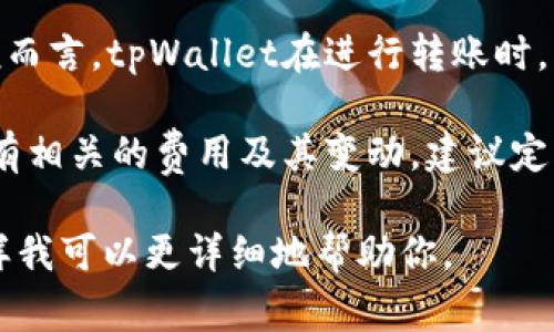 关于tpWallet的转账手续费用，具体的费用标准可能会因市场波动、用户等级、转账金额等因素而有所不同。一般而言，tpWallet在进行转账时，可能会收取一小部分的手续费，但具体的百分比或固定费用需要查阅其官方渠道或最新公告以获取准确的信息。

通常，钱包应用会在转账页面明确显示手续费，并在用户确认转账之前允许用户看到总费用。为了确保你了解所有相关的费用及其变动，建议定期访问tpWallet的官方网站或用户帮助中心。

如果你需要更具体的信息，建议你提供更多的背景，比如具体的转账金额、地区，或者其他你可能关心的问题。这样我可以更详细地帮助你。