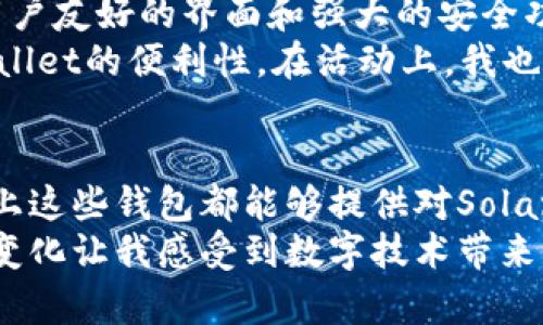 在加密货币的世界里，选择合适的钱包来存储、转移和接收资产是至关重要的。特别是对于Solana（SOL）区块链，找到一个支持其生态系统的钱包至关重要。以下是一些支持Solana区块链的钱包，它们各自具有不同的特点和优点。

1. Phantom Wallet
Phantom是目前最受欢迎的Solana钱包之一。它是一款用户友好的浏览器扩展钱包，非常适合新手和经验丰富的用户。Phantom允许用户快速发送和接收SOL以及其他基于Solana的代币，同时提供了去中心化应用（dApps）的访问权限。
我记得第一次使用Phantom时，界面的简洁设计让我感到非常舒适。与其他复杂的钱包相比，Phantom的学习曲线几乎为零，创建钱包的过程也相对简单。用户只需下载扩展程序并按照提示进行设置即可。

2. Sollet Wallet
Sollet是一个功能强大的Solana钱包，支持多种代币和与Solana生态系统的深度集成。用户可以通过Sollet轻松管理他们的资产，进行交易，并使用各种Solana区块链上的应用程序。
在我与朋友讨论加密货币时，Sollet经常被提到。一个朋友向我推荐了它，并告诉我它的开源特性，这让我感到安心，因为我知道任何人都可以检查它的安全性。
 
3. Ledger Wallet
对于那些重视安全性的人来说，Ledger硬件钱包是一个很好的选择。Ledger支持Solana代币，并允许用户通过其专用的Ledger Live应用进行管理。硬件钱包为用户的加密资产提供了高度的安全性。
每当想到我的资产安全问题，我都会想到我使用Ledger的时候。与市面上其他钱包相比，Ledger的安全性给了我极大的信心。每次我看到它的小屏幕显示我的资产信息时，心里都感到一阵暖意，真的可以说是“安全感”的体现。

4. Solflare Wallet
Solflare是另一个用户友好的钱包，支持Solana网络上的资产管理。它提供了网页版本和移动应用，方便用户随时随地访问自己的资金。Solflare同样支持与dApps的集成，使得交易变得更加简单。
我记得在使用Solflare时，一开始就被它的用户界面所吸引。与传统钱包相比，它不仅提供了简单的操作界面，还安排了一些有趣的活动，让我的加密货币管理过程充满乐趣。

5. Trust Wallet
虽然Trust Wallet并不是专门为Solana设计的，但它仍然支持多种代币，包括SOL。它是一款移动钱包，提供了用户友好的界面和强大的安全功能。Trust Wallet支持多种区块链，使用户能够轻松管理其加密资产。
我早年使用Trust Wallet的经历依然历历在目。在参观一个加密货币展览时，看到许多用户都在谈论Trust Wallet的便利性。在活动上，我也开始使用它，并感受到了它灵活和便捷的一面。

总结
选择一个适合自身需求的钱包，可以提高我们的资产安全性和使用便利性。无论你是新手还是有经验的用户，以上这些钱包都能够提供对Solana区块链的良好支持。在选择时，建议你根据自己的使用习惯、安全需求以及对资产管理的熟悉程度来进行选择。
我小时候对钱包有不同的理解，那时我只知道实体的钱包是什么样的，而现在我的钱包中充满了数字资产，这种变化让我感受到数字技术带来的神奇和美丽。希望每个人都能找到最适合自己的数字钱包，安全而自在地参与到这个快速发展的加密世界中。