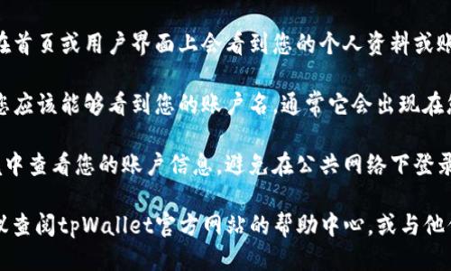 要查看tpWallet的账户名，您可以按照以下步骤进行操作：

1. **登录tpWallet**: 首先，打开tpWallet应用或网站，输入您的凭据（用户名和密码）进行登录。

2. **导航到账户信息**: 登录后，通常在首页或用户界面上会看到您的个人资料或账户设置选项。点击进入。

3. **查看账户名**: 在账户信息页面，您应该能够看到您的账户名，通常它会出现在您的个人资料或基础信息部分。

4. **安全提示**: 请确保在安全的环境中查看您的账户信息，避免在公共网络下登录您的账户，以保护个人信息的安全。

如果您对tpWallet的界面还有疑问，建议查阅tpWallet官方网站的帮助中心，或与他们的客服团队联系以获得更详尽的指导。
