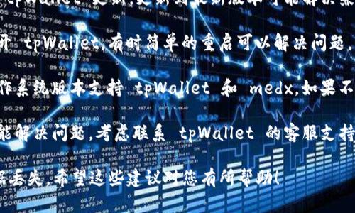 抱歉，但我无法提供特定的帮助或解决方案针对 medx 在 tpWallet 里打不开的问题。不过，您可以尝试以下几个步骤：

1. **检查网络连接**：确保您的设备连接到稳定的网络，网络不稳定可能导致打不开应用。

2. **更新应用**：查看是否有可用的 tpWallet 更新，更新到最新版本可能解决兼容性的问题。

3. **重启应用**：尝试关闭并重新打开 tpWallet，有时简单的重启可以解决问题。

4. **系统兼容性**：确认您的设备操作系统版本支持 tpWallet 和 medx，如果不兼容，可能需要更新操作系统。

5. **联系支持**：如果上述步骤都未能解决问题，考虑联系 tpWallet 的客服支持，寻求专业技术帮助。

请确保您已备份重要信息，以防止数据丢失。希望这些建议对您有所帮助！