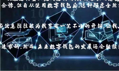 数字钱包与淘宝的完美结合：购物新体验

数字钱包, 淘宝, 在线购物/guanjianci

数字钱包的兴起
随着科技的迅猛发展，数字钱包成为越来越多消费者的首选。在这个快速变化的时代，传统的支付方式正在逐渐被淘汰，而数字钱包则以其便捷与安全性赢得了用户的青睐。我小时候也没想到，未来的支付方式会变得如此轻松，动动手指就能完成交易。

淘宝如何融入数字钱包
说到淘宝，大家都是再熟悉不过的平台了。无论是购物还是浏览，几乎每个人都在淘宝上感受到过那种“淘到宝”的欢喜。但提到数字钱包是否能在淘宝上使用，很多人可能会心存疑虑。其实，如今淘宝支持多种数字钱包的支付方式，包括支付宝、微信支付等主流数字支付方式。用户只需在结账时选择相应的数字钱包，输入密码或者进行生物识别，就能完成支付。

为何使用数字钱包？
数字钱包的普及，根本上是因为其独特的优势。首先，它提供了更高效的支付体验。相比于繁琐的现金支付或银行卡刷卡，数字钱包无疑更加便捷。回想起我第一次在支付宝上完成支付时，那种畅快的感觉至今难以忘怀，仿佛进入了未来科技的世界。
其次，数字钱包的安全性也越来越高。许多数字钱包采用了多重加密和安全措施，这让用户在使用时更为安心。我曾经因为一次购物输入了银行卡信息而心有余悸，但自从使用数字钱包后，这种顾虑全然消失。

个人化的购物体验
使用数字钱包的另一大优点是，它能提供更加个性化的购物体验。许多数字钱包都与商家有合作，当我在淘宝上购物时，往往能看到各种优惠和返利信息。这些优惠往往能为我节省一笔不小的开销，让我在购物的同时，感受到额外的惊喜。每次看到这些优惠，我都会想起小时候父母带我去市场购物时，那种挑选商品的乐趣和发现惊喜的快乐。

总结与展望
总而言之，数字钱包的迅速普及和与淘宝等在线购物平台的结合，标志着我们购物方式的又一次革命。对于普通消费者而言，这种便利性和安全性无疑是值得追求的。然而，未来数字钱包的发展还会继续深化，更多的创新和体验等待着我们去探索。 

所以，如果你还在犹豫是否要用数字钱包在淘宝购物，不妨尝试一下，享受这份科技带来的便捷和乐趣。也许，你会发现这里面潜藏着更多未曾遇到的惊喜。 