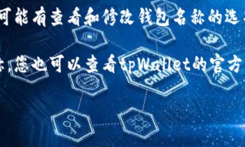 要查看tpWallet的名称（tpWallet名），您可以按照以下步骤进行：

1. **开启tpWallet应用：** 首先，确保您已在您的设备上安装并打开tpWallet应用。

2. **查看钱包信息：** 登录后，通常在主界面或钱包管理页面，您能够看到您当前在使用的各个钱包的信息。

3. **钱包设置或详细信息：** 如果您想查看特定钱包的详细信息，可以点击该钱包进入详细页面。在这里，您应该能够找到有关钱包名称的更多信息。

4. **检查账户设置：** 在应用的设置或账户管理中，也有可能有查看和修改钱包名称的选项。请确保浏览一下相关的设置选项。

5. **官方文档或支持：** 如果您在应用内找不到钱包名称，您也可以查看tpWallet的官方文档或联系他们的客户支持获取帮助。

如果您有其他特定问题或需要更详细的指导，请告诉我！