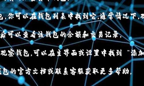 要查看TP钱包的观察钱包，通常可以遵循以下步骤：

1. **打开TP钱包应用**：首先，确保你已经在手机上安装并打开了TP钱包应用。

2. **进入钱包界面**：在应用的首页，你将看到你所有的加密货币钱包。

3. **选择观察钱包**：如果你已经添加了观察钱包，你可以在钱包列表中找到它。通常情况下，观察钱包会有所标识，可能会在特定的分类中展示。

4. **查看余额和交易记录**：点击观察钱包，进入后可以查看该钱包的余额和交易记录。

5. **添加/管理观察钱包**：如果你需要添加新的观察钱包，可以在主界面或设置中找到 “添加钱包” 的选项，按照提示输入观察钱包的地址。

如果你仍然找不到观察钱包的位置，建议查看TP钱包的官方文档或联系客服获取更多帮助。