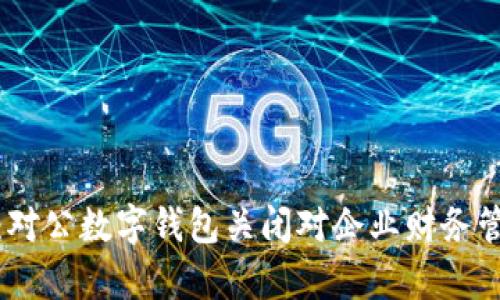 全面解析：对公数字钱包关闭对企业财务管理的影响