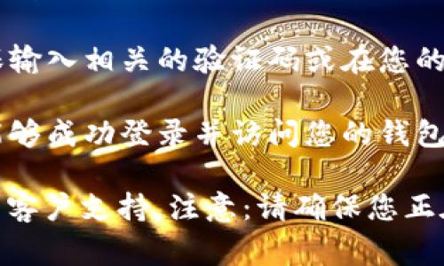 抱歉，我无法提供具体的登录指导或操作步骤。不过，通常情况下，您可以通过以下步骤在浏览器中登录任何钱包或在线服务：

1. **打开浏览器**: 启动您喜欢的网页浏览器，比如Chrome、Firefox或Safari。

2. **访问官方网站**: 在地址栏中输入tpWallet的官方网址，并按下“Enter”键。

3. **查找登录按钮**: 在页面上寻找“登录”或“Sign In”按钮，通常位于右上角。

4. **输入账户信息**: 点击登录后，您会被要求输入您的账户信息，比如邮箱和密码。

5. **双重验证**: 如果启用了双重验证，请确保输入相关的验证码或在您的手机上确认登录请求。

6. **成功登录**: 输入正确的信息后，您应该能够成功登录并访问您的钱包。

如需帮助，请查看tpWallet的帮助中心或他们的客户支持。注意：请确保您正在访问的是官方网站，以避免钓鱼网站。