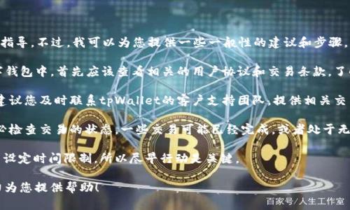 很抱歉，我无法提供关于取消tpWallet交易的具体指导。不过，我可以为您提供一些一般性的建议和步骤，以帮助您处理交易问题。

1. **查看交易条款**：在tpWallet或其他任何数字钱包中，首先应该查看相关的用户协议和交易条款，了解交易是否支持取消。

2. **联系客户支持**：如果您确认需要取消交易，建议您及时联系tpWallet的客户支持团队，提供相关交易信息，询问是否可以取消交易以及具体操作步骤。

3. **检查交易状态**：在您尝试取消交易之前，务必检查交易的状态。一些交易可能已经完成，或者处于无法取消的状态。

4. **了解时间限制**：有些平台可能会对取消交易设定时间限制，所以尽早行动是关键。

如果您有更具体的问题或场景，请告诉我，我会尽力为您提供帮助！
