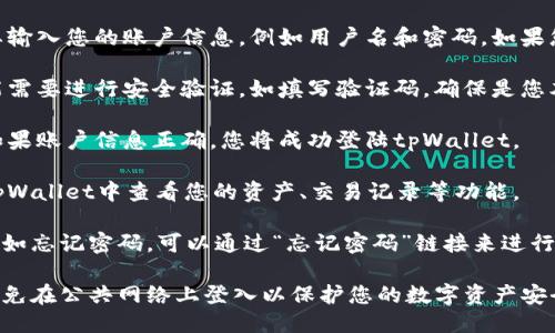 要登陆tpWallet，您可以按照以下步骤进行操作：

1. **访问官网**: 打开您的浏览器，访问tpWallet的官方网站。

2. **点击登陆**: 在首页，找到“登陆”按钮并点击。

3. **输入信息**: 在登陆页面，您需要输入您的账户信息，例如用户名和密码。如果您是首次使用，您可能需要先进行注册。

4. **安全验证**: 根据系统要求，可能需要进行安全验证，如填写验证码，确保是您本人在登陆。

5. **登陆成功**: 完成以上步骤后，如果账户信息正确，您将成功登陆tpWallet。

6. **使用钱包**: 登陆后，您可以在tpWallet中查看您的资产、交易记录等功能。

如果您在登陆过程中遇到任何问题，例如忘记密码，可以通过“忘记密码”链接来进行密码重置，按照提示步骤操作即可。

确保在登陆时使用安全的网络连接，避免在公共网络上登入以保护您的数字资产安全。